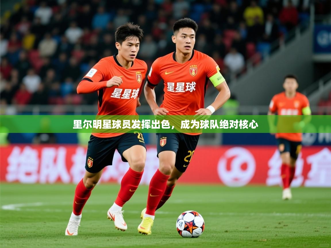 2026米兰体育电脑版官网里尔明星球员发挥出色,成为球队绝对核心 第4张